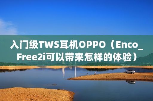 入门级TWS耳机OPPO(Enco_Free2i可以带来怎样的体验) 入门级TWS耳机OPPO(Enco_Free2i可以带来怎样的体验)