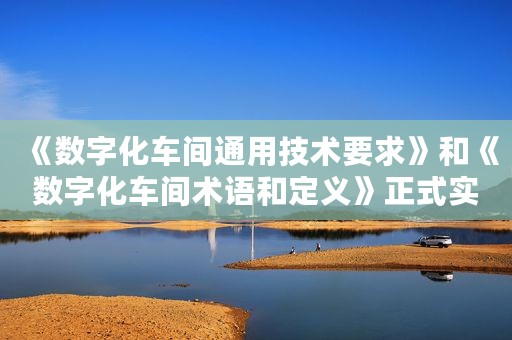 《数字化车间通用技术要求》和《数字化车间术语和定义》正式实施 《数字化车间通用技术要求》和《数字化车间术语和定义》正式实施