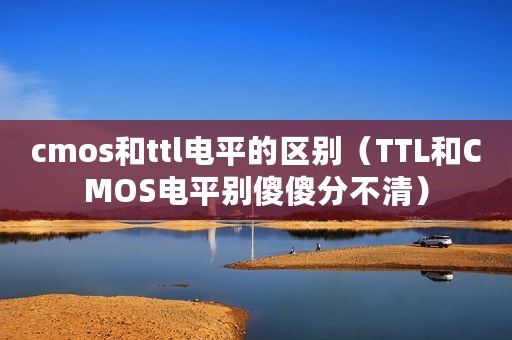 cmos和ttl电平的区别（TTL和CMOS电平别傻傻分不清）