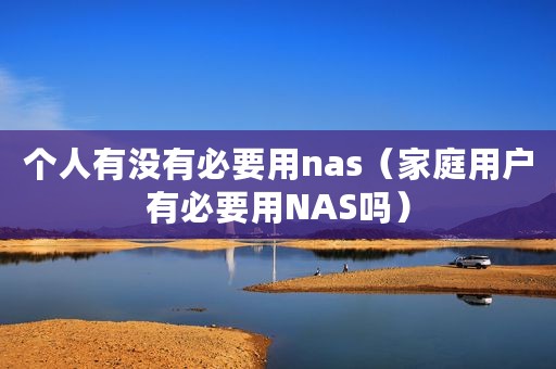 个人有没有必要用nas（家庭用户有必要用NAS吗）