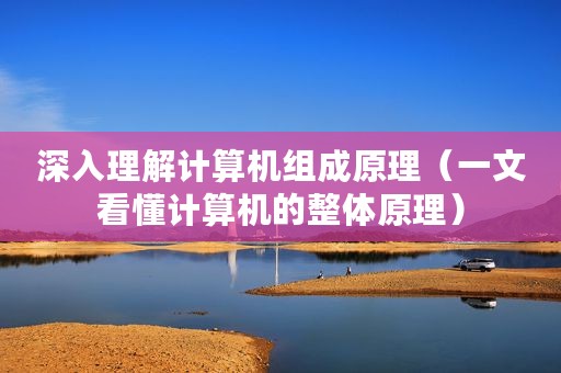 深入理解计算机组成原理(一文看懂计算机的整体原理) 深入理解计算机组成原理(一文看懂计算机的整体原理)