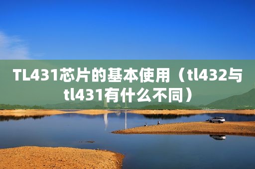 TL431芯片的基本使用(tl432与tl431有什么不同) TL431芯片的基本使用(tl432与tl431有什么不同)