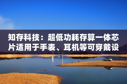 知存科技:超低功耗存算一体芯片适用于手表、耳机等可穿戴设备年底小批量试产 知存科技:超低功耗存算一体芯片适用于手表、耳机等可穿戴设备年底小批量试产