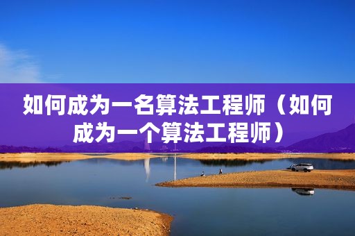 如何成为一名算法工程师(如何成为一个算法工程师) 如何成为一名算法工程师(如何成为一个算法工程师)