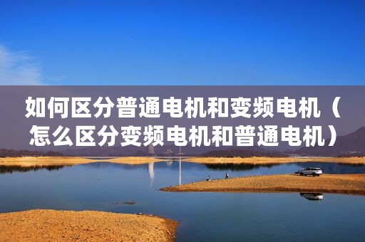 如何区分普通电机和变频电机(怎么区分变频电机和普通电机) 如何区分普通电机和变频电机(怎么区分变频电机和普通电机)