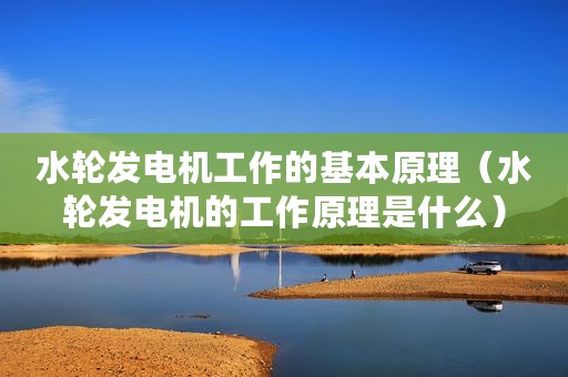 水轮发电机工作的基本原理(水轮发电机的工作原理是什么) 水轮发电机工作的基本原理(水轮发电机的工作原理是什么)