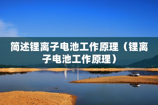 简述锂离子电池工作原理(锂离子电池工作原理) 简述锂离子电池工作原理(锂离子电池工作原理)