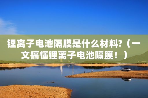 锂离子电池隔膜是什么材料?(一文搞懂锂离子电池隔膜!) 锂离子电池隔膜是什么材料?(一文搞懂锂离子电池隔膜!)