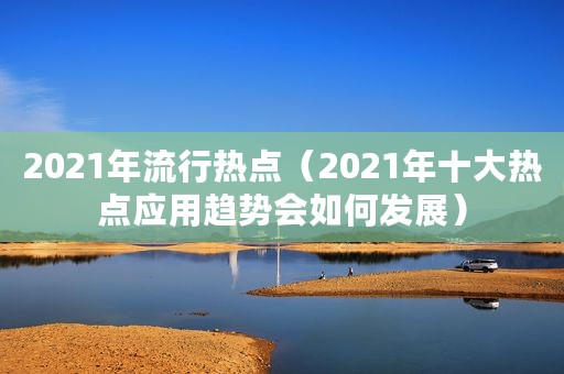2021年流行热点(2021年十大热点应用趋势会如何发展) 2021年流行热点(2021年十大热点应用趋势会如何发展)