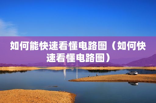 如何能快速看懂电路图(如何快速看懂电路图) 如何能快速看懂电路图(如何快速看懂电路图)