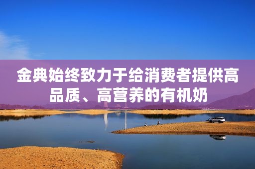 金典始终致力于给消费者提供高品质、高营养的有机奶 金典始终致力于给消费者提供高品质、高营养的有机奶