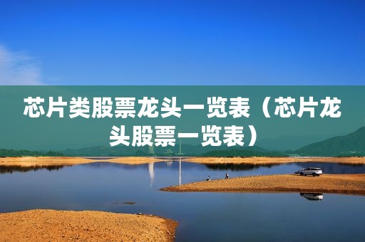 芯片类股票龙头一览表(芯片龙头股票一览表) 芯片类股票龙头一览表(芯片龙头股票一览表)