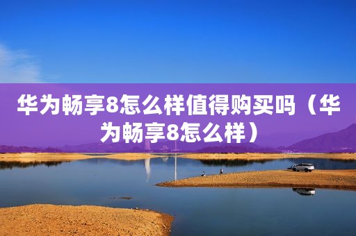 华为畅享8怎么样值得购买吗(华为畅享8怎么样) 华为畅享8怎么样值得购买吗(华为畅享8怎么样)