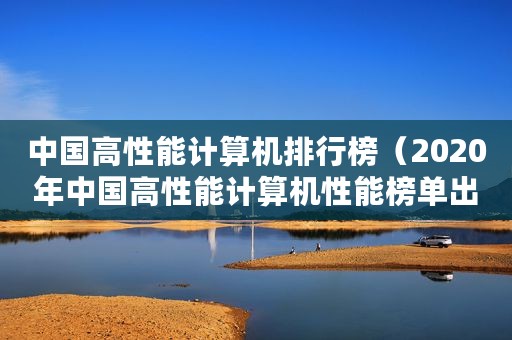 中国高性能计算机排行榜(2020年中国高性能计算机性能榜单出炉) 中国高性能计算机排行榜(2020年中国高性能计算机性能榜单出炉)