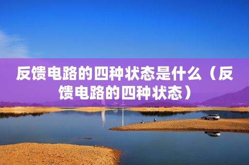 反馈电路的四种状态是什么(反馈电路的四种状态) 反馈电路的四种状态是什么(反馈电路的四种状态)