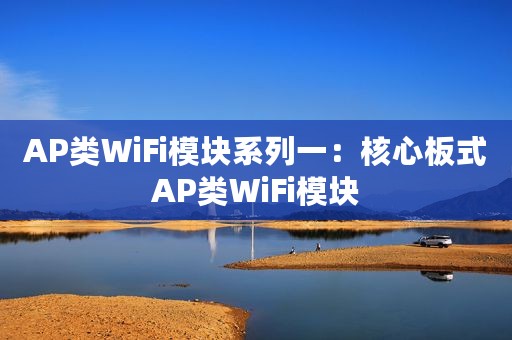 AP类WiFi模块系列一:核心板式AP类WiFi模块 AP类WiFi模块系列一:核心板式AP类WiFi模块