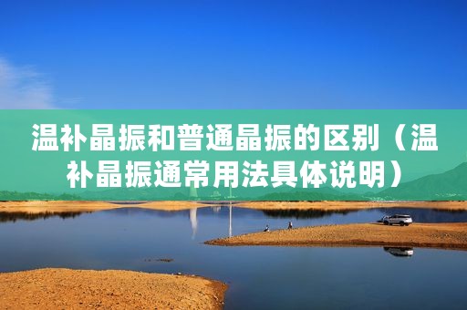 温补晶振和普通晶振的区别(温补晶振通常用法具体说明) 温补晶振和普通晶振的区别(温补晶振通常用法具体说明)