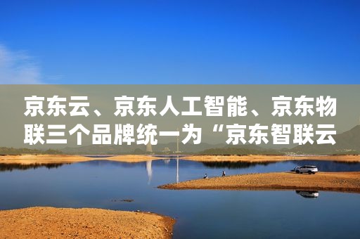 京东云、京东人工智能、京东物联三个品牌统一为“京东智联云” 京东云、京东人工智能、京东物联三个品牌统一为“京东智联云”