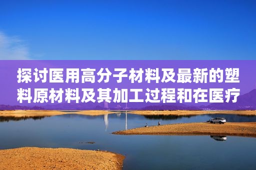 探讨医用高分子材料及最新的塑料原材料及其加工过程和在医疗器械领域的应用