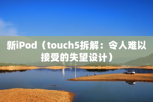 新iPod（touch5拆解：令人难以接受的失望设计）