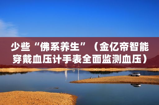 少些“佛系养生”(金亿帝智能穿戴血压计手表全面监测血压) 少些“佛系养生”(金亿帝智能穿戴血压计手表全面监测血压)