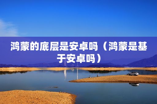 鸿蒙的底层是安卓吗(鸿蒙是基于安卓吗) 鸿蒙的底层是安卓吗(鸿蒙是基于安卓吗)
