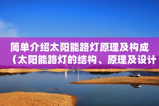 简单介绍太阳能路灯原理及构成(太阳能路灯的结构、原理及设计思路) 简单介绍太阳能路灯原理及构成(太阳能路灯的结构、原理及设计思路)