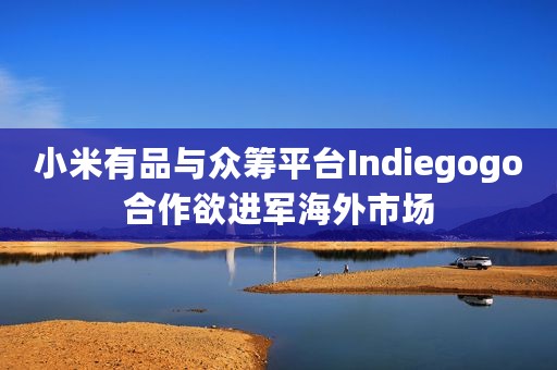 小米有品与众筹平台Indiegogo合作欲进军海外市场 小米有品与众筹平台Indiegogo合作欲进军海外市场
