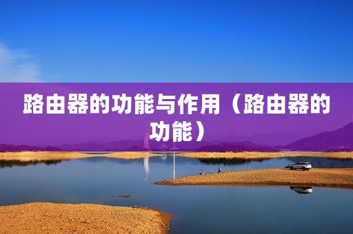 路由器的功能与作用(路由器的功能) 路由器的功能与作用(路由器的功能)