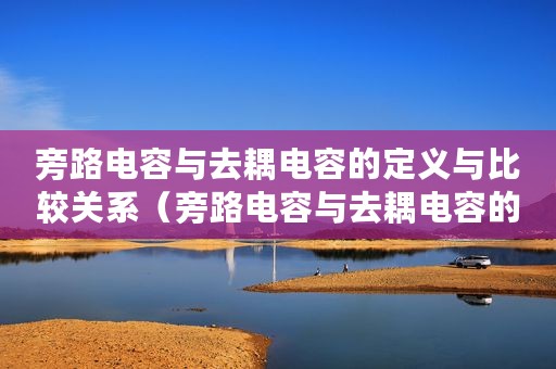 旁路电容与去耦电容的定义与比较关系(旁路电容与去耦电容的定义与比较) 旁路电容与去耦电容的定义与比较关系(旁路电容与去耦电容的定义与比较)