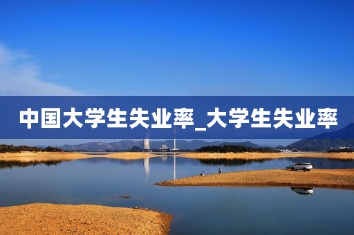 中国大学生失业率_大学生失业率