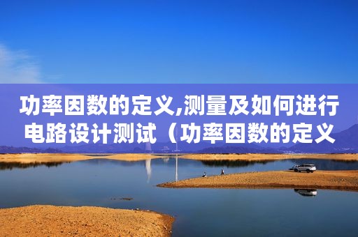 功率因数的定义,测量及如何进行电路设计测试(功率因数的定义、测量及如何进行电路设计) 功率因数的定义,测量及如何进行电路设计测试(功率因数的定义、测量及如何进行电路设计)