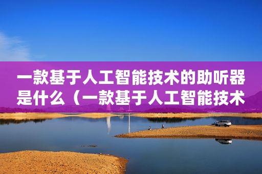 一款基于人工智能技术的助听器是什么（一款基于人工智能技术的助听器）