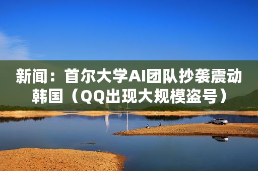 新闻：首尔大学AI团队抄袭震动韩国（QQ出现大规模盗号）