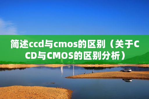 简述ccd与cmos的区别（关于CCD与CMOS的区别分析）