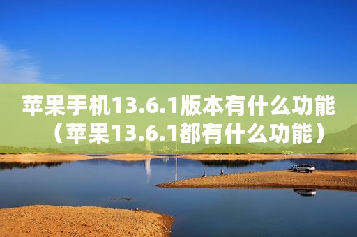 苹果手机13.6.1版本有什么功能（苹果13.6.1都有什么功能）