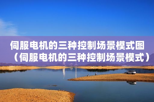 伺服电机的三种控制场景模式图（伺服电机的三种控制场景模式）