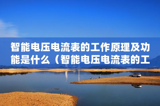智能电压电流表的工作原理及功能是什么（智能电压电流表的工作原理及功能）