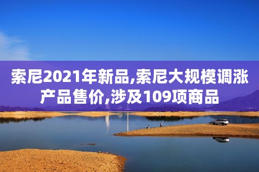 索尼2021年新品,索尼大规模调涨产品售价,涉及109项商品 索尼2021年新品,索尼大规模调涨产品售价,涉及109项商品