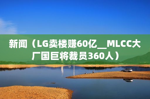 新闻(LG卖楼赚60亿__MLCC大厂国巨将裁员360人) 新闻(LG卖楼赚60亿__MLCC大厂国巨将裁员360人)