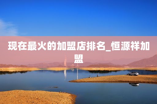 现在最火的加盟店排名_恒源祥加盟