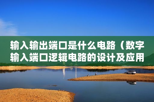 输入输出端口是什么电路(数字输入端口逻辑电路的设计及应用分析) 输入输出端口是什么电路(数字输入端口逻辑电路的设计及应用分析)