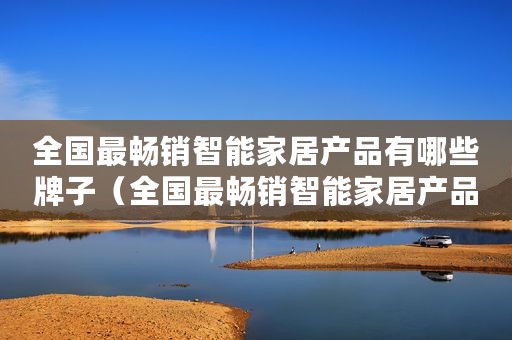 全国最畅销智能家居产品有哪些牌子(全国最畅销智能家居产品有哪些) 全国最畅销智能家居产品有哪些牌子(全国最畅销智能家居产品有哪些)