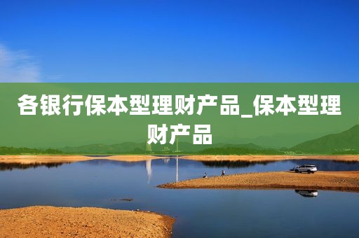 各银行保本型理财产品_保本型理财产品