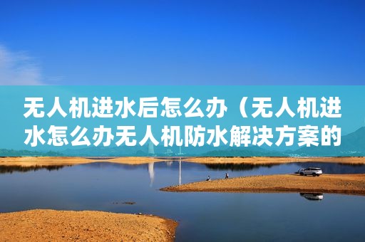 无人机进水后怎么办(无人机进水怎么办无人机防水解决方案的介绍) 无人机进水后怎么办(无人机进水怎么办无人机防水解决方案的介绍)