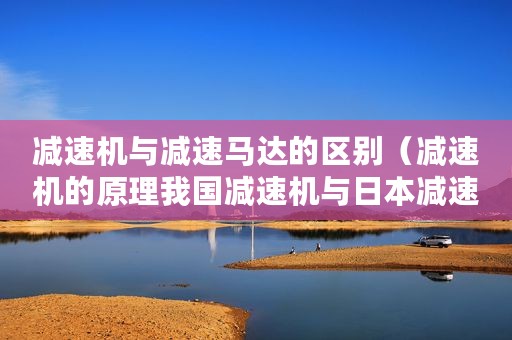 减速机与减速马达的区别(减速机的原理我国减速机与日本减速机有哪些差距) 减速机与减速马达的区别(减速机的原理我国减速机与日本减速机有哪些差距)