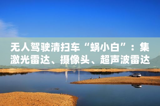 无人驾驶清扫车“蜗小白”:集激光雷达、摄像头、超声波雷达等传感器于一体 无人驾驶清扫车“蜗小白”:集激光雷达、摄像头、超声波雷达等传感器于一体