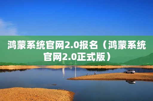 鸿蒙系统官网2.0报名(鸿蒙系统官网2.0正式版) 鸿蒙系统官网2.0报名(鸿蒙系统官网2.0正式版)
