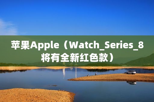 苹果Apple(Watch_Series_8将有全新红色款) 苹果Apple(Watch_Series_8将有全新红色款)