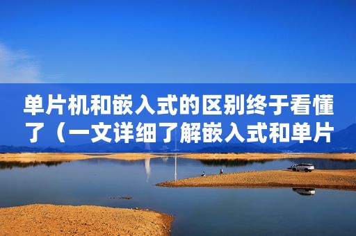 单片机和嵌入式的区别终于看懂了（一文详细了解嵌入式和单片机的区别）